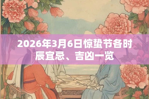2026年3月6日惊蛰节各时辰宜忌、吉凶一览