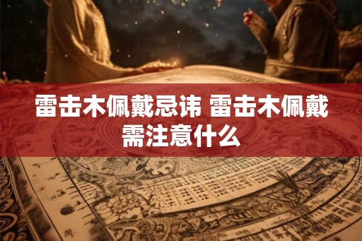 雷击木佩戴忌讳 雷击木佩戴需注意什么