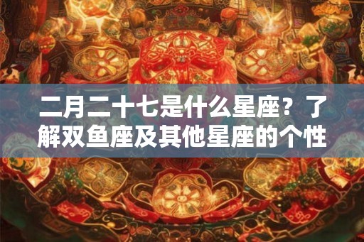 二月二十七是什么星座？了解双鱼座及其他星座的个性特点
