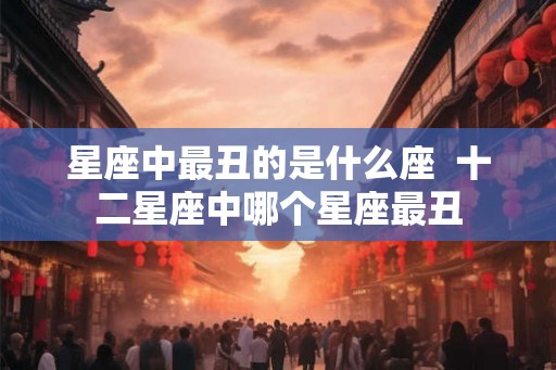 星座中最丑的是什么座 十二星座中哪个星座最丑 星座中最丑的是什么座 十二星座中哪个星座最丑