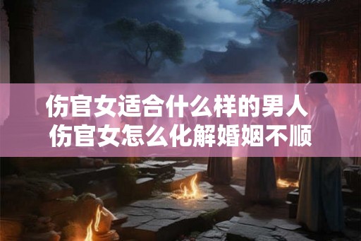 伤官女适合什么样的男人 伤官女怎么化解婚姻不顺