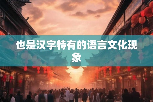 也是汉字特有的语言文化现象 也是汉字特有的语言文化现象