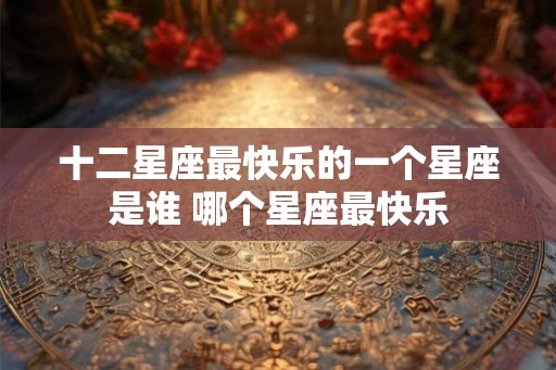 十二星座最快乐的一个星座是谁 哪个星座最快乐