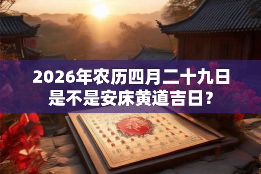 2026年农历四月二十九日是不是安床黄道吉日？