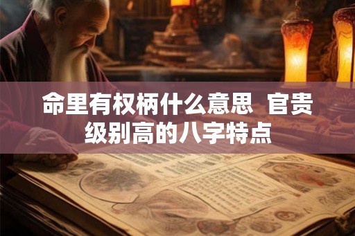 命里有权柄什么意思 官贵级别高的八字特点 命里有权柄什么意思 官贵级别高的八字特点
