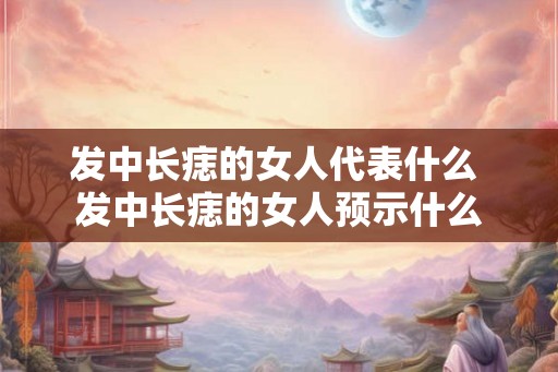 发中长痣的女人代表什么 发中长痣的女人预示什么