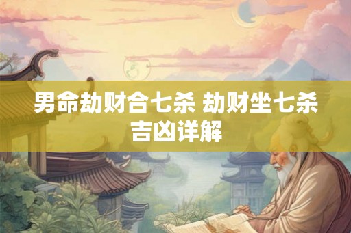 男命劫财合七杀 劫财坐七杀吉凶详解
