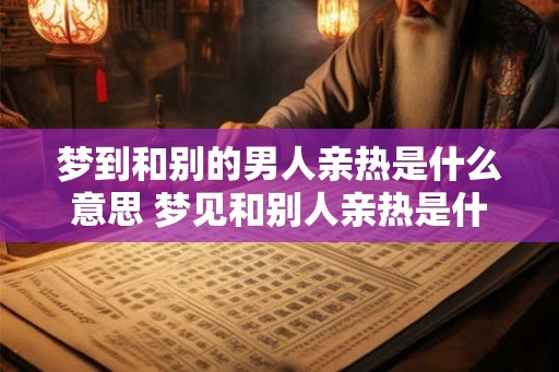 梦到和别的男人亲热是什么意思 梦见和别人亲热是什么意思 梦到和别的男人亲热是什么意思 梦见和别人亲热是什么意思