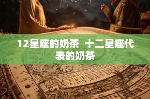 12星座的奶茶  十二星座代表的奶茶