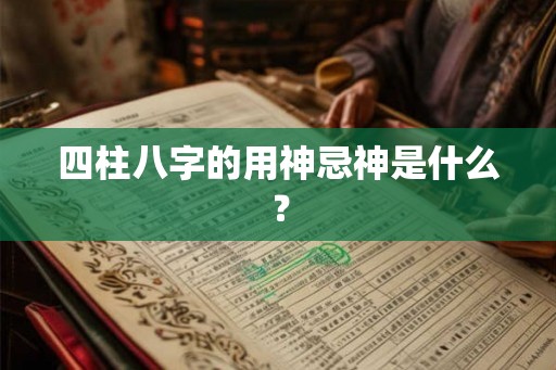四柱八字的用神忌神是什么? 四柱八字的用神忌神是什么?
