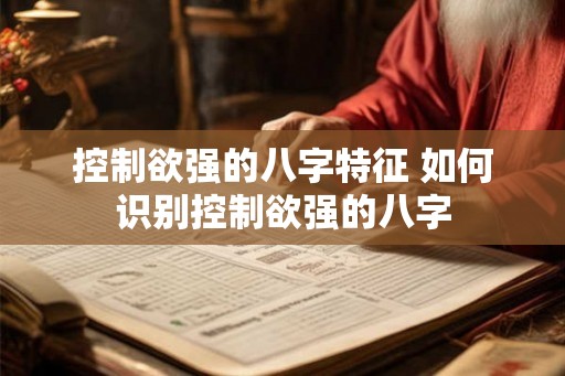 控制欲强的八字特征 如何识别控制欲强的八字 控制欲强的八字特征 如何识别控制欲强的八字
