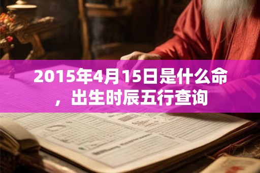 2015年4月15日是什么命，出生时辰五行查询