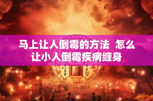 马上让人倒霉的方法 怎么让小人倒霉疾病缠身 马上让人倒霉的方法 怎么让小人倒霉疾病缠身