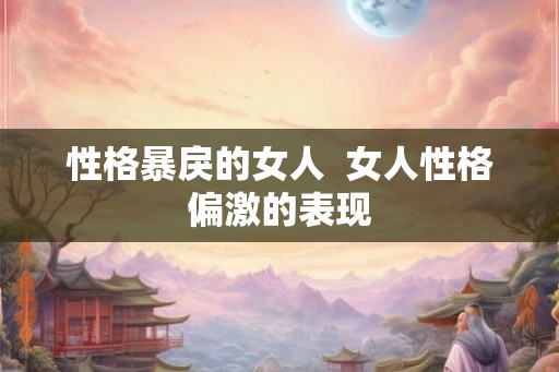 性格暴戾的女人  女人性格偏激的表现