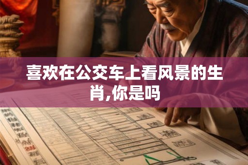 喜欢在公交车上看风景的生肖,你是吗 喜欢在公交车上看风景的生肖,你是吗