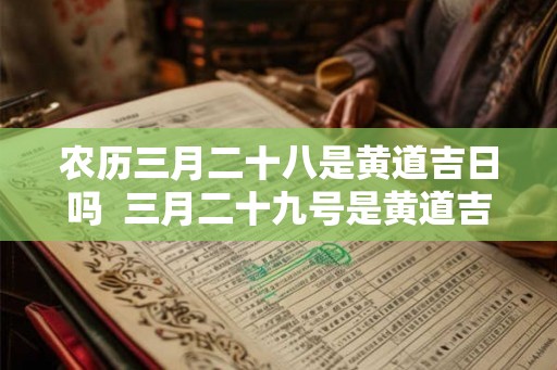 农历三月二十八是黄道吉日吗 三月二十九号是黄道吉日吗 农历三月二十八是黄道吉日吗 三月二十九号是黄道吉日吗