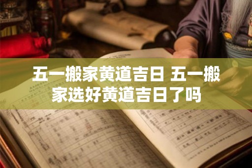 五一搬家黄道吉日 五一搬家选好黄道吉日了吗