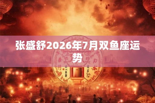 张盛舒2026年7月双鱼座运势