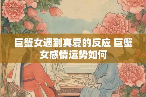 巨蟹女遇到真爱的反应 巨蟹女感情运势如何
