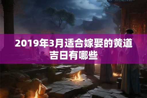2019年3月适合嫁娶的黄道吉日有哪些 2019年3月适合嫁娶的黄道吉日有哪些