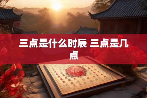 三点是什么时辰 三点是几点 三点是什么时辰 三点是几点