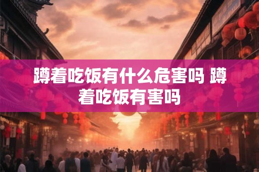 蹲着吃饭有什么危害吗 蹲着吃饭有害吗