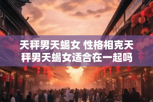 天秤男天蝎女 性格相克天秤男天蝎女适合在一起吗