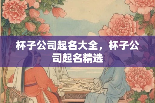 杯子公司起名大全，杯子公司起名精选