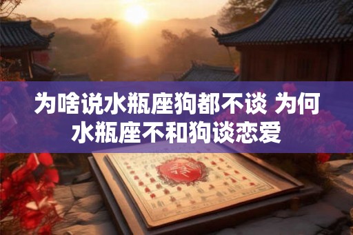 为啥说水瓶座狗都不谈 为何水瓶座不和狗谈恋爱 为啥说水瓶座狗都不谈 为何水瓶座不和狗谈恋爱
