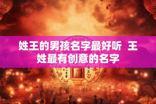 姓王的男孩名字最好听 王姓最有创意的名字 姓王的男孩名字最好听 王姓最有创意的名字