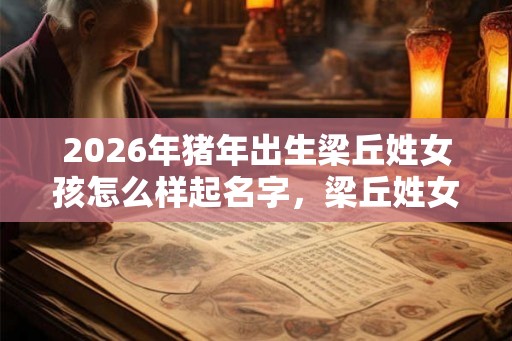 2026年猪年出生梁丘姓女孩怎么样起名字，梁丘姓女孩好名推荐