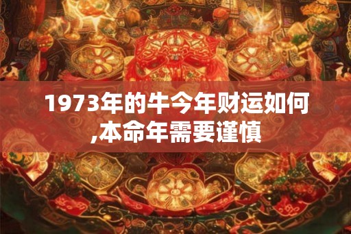 1973年的牛今年财运如何,本命年需要谨慎