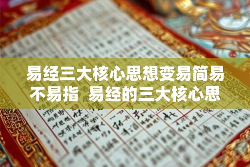 易经三大核心思想变易简易不易指 易经的三大核心思想 易经三大核心思想变易简易不易指 易经的三大核心思想