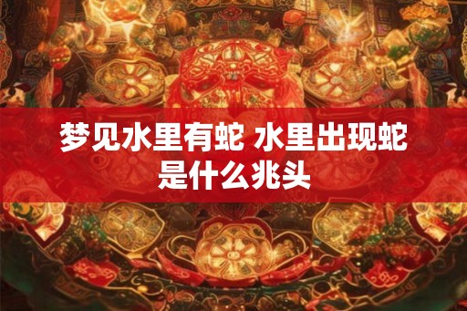 梦见水里有蛇 水里出现蛇是什么兆头