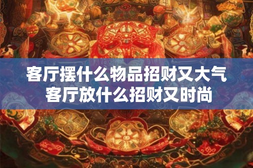 客厅摆什么物品招财又大气 客厅放什么招财又时尚