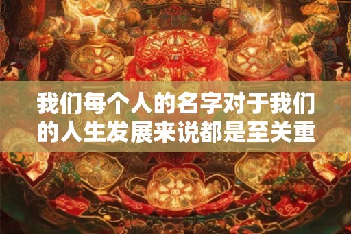 我们每个人的名字对于我们的人生发展来说都是至关重要的 我们每个人的名字对于我们的人生发展来说都是至关重要的
