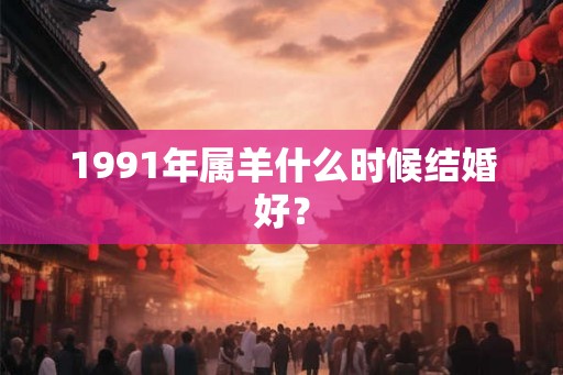 1991年属羊什么时候结婚好？
