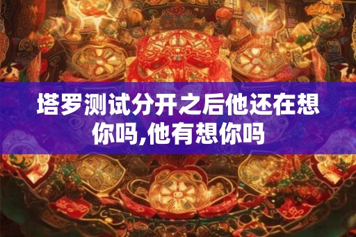 塔罗测试分开之后他还在想你吗,他有想你吗