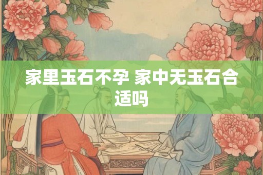 家里玉石不孕 家中无玉石合适吗 家里玉石不孕 家中无玉石合适吗