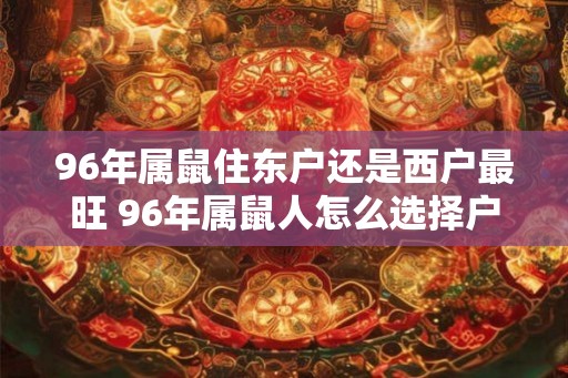 96年属鼠住东户还是西户最旺 96年属鼠人怎么选择户型 96年属鼠住东户还是西户最旺 96年属鼠人怎么选择户型