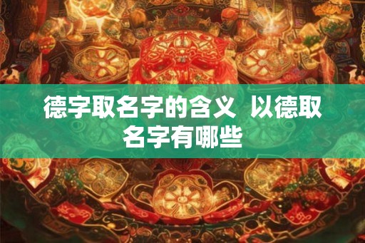 德字取名字的含义  以德取名字有哪些