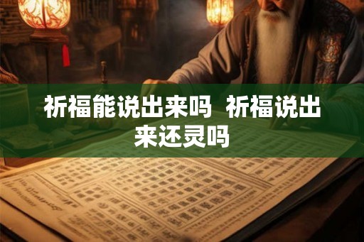 祈福能说出来吗 祈福说出来还灵吗 祈福能说出来吗 祈福说出来还灵吗