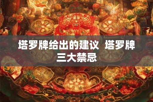 塔罗牌给出的建议 塔罗牌三大禁忌 塔罗牌给出的建议 塔罗牌三大禁忌