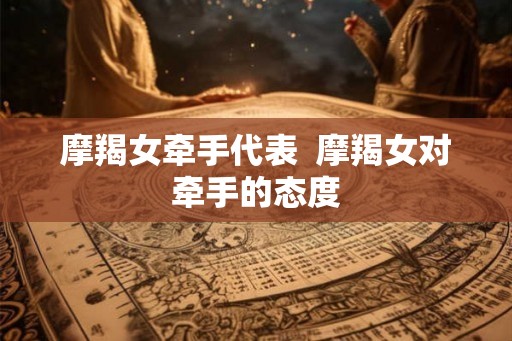 摩羯女牵手代表 摩羯女对牵手的态度 摩羯女牵手代表 摩羯女对牵手的态度