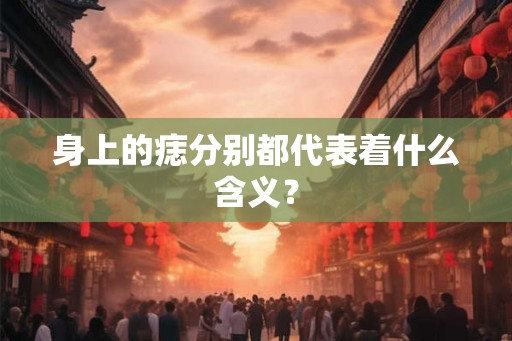 身上的痣分别都代表着什么含义？