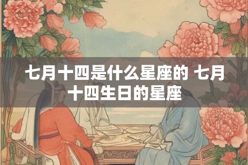 七月十四是什么星座的 七月十四生日的星座 七月十四是什么星座的 七月十四生日的星座