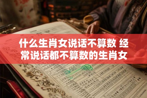 什么生肖女说话不算数 经常说话都不算数的生肖女