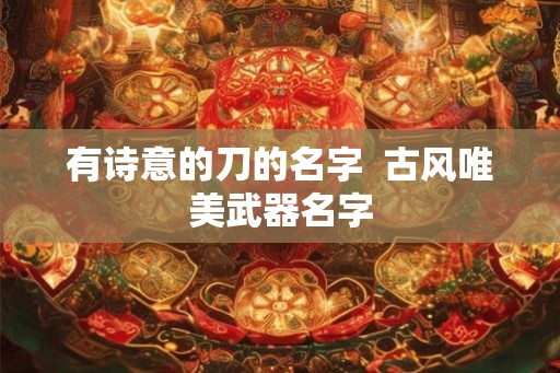 有诗意的刀的名字 古风唯美武器名字 有诗意的刀的名字 古风唯美武器名字