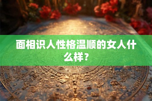 面相识人性格温顺的女人什么样？