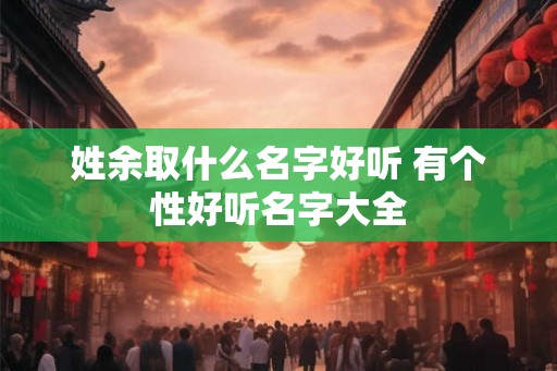 姓余取什么名字好听 有个性好听名字大全